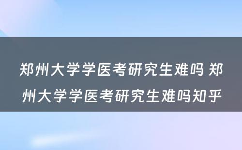 郑州大学学医考研究生难吗 郑州大学学医考研究生难吗知乎