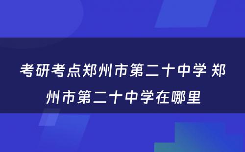 考研考点郑州市第二十中学 郑州市第二十中学在哪里