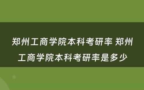 郑州工商学院本科考研率 郑州工商学院本科考研率是多少