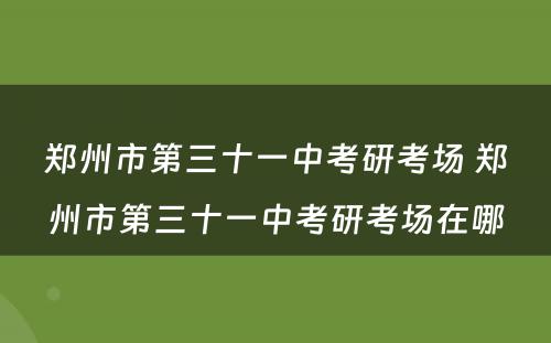 郑州市第三十一中考研考场 郑州市第三十一中考研考场在哪