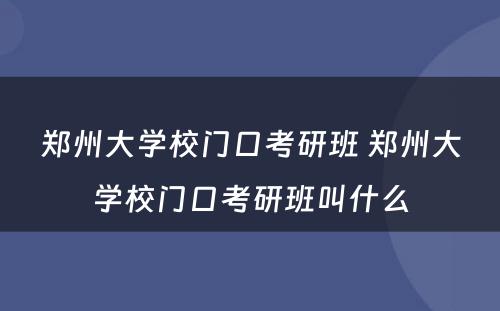 郑州大学校门口考研班 郑州大学校门口考研班叫什么