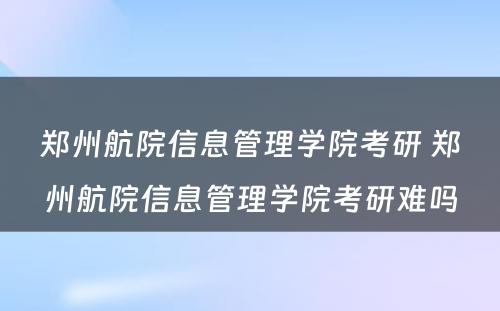 郑州航院信息管理学院考研 郑州航院信息管理学院考研难吗