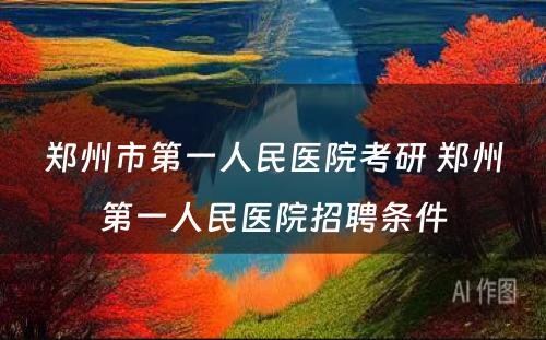 郑州市第一人民医院考研 郑州第一人民医院招聘条件