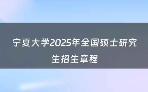 宁夏大学2025年全国硕士研究生招生章程