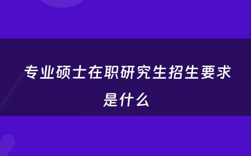  专业硕士在职研究生招生要求是什么