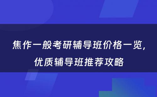 焦作一般考研辅导班价格一览，优质辅导班推荐攻略