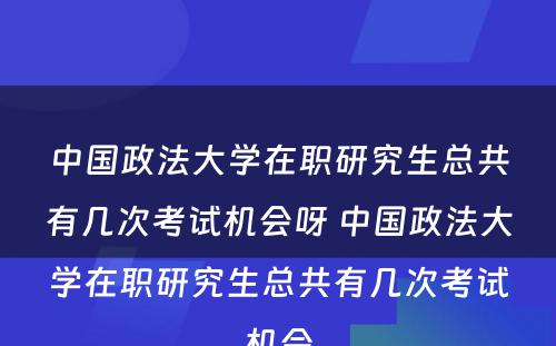 中国政法大学在职研究生总共有几次考试机会呀 中国政法大学在职研究生总共有几次考试机会