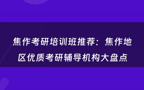 焦作考研培训班推荐：焦作地区优质考研辅导机构大盘点