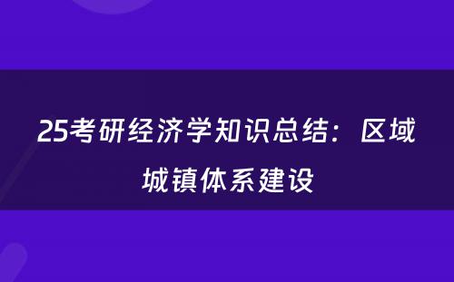 25考研经济学知识总结：区域城镇体系建设
