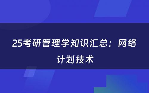 25考研管理学知识汇总：网络计划技术