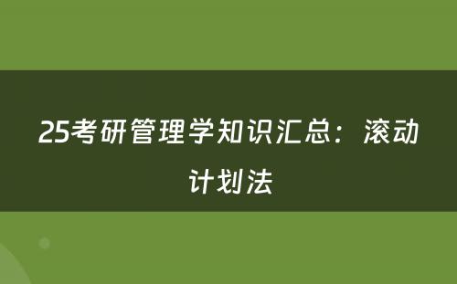 25考研管理学知识汇总：滚动计划法