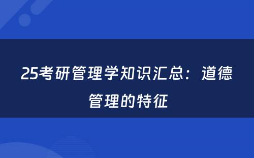 25考研管理学知识汇总：道德管理的特征
