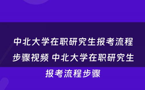 中北大学在职研究生报考流程步骤视频 中北大学在职研究生报考流程步骤