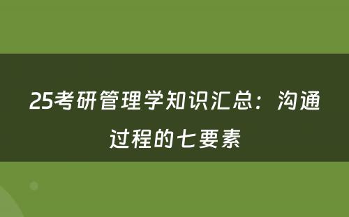 25考研管理学知识汇总：沟通过程的七要素