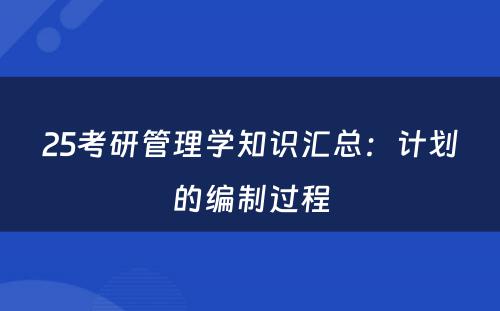 25考研管理学知识汇总：计划的编制过程