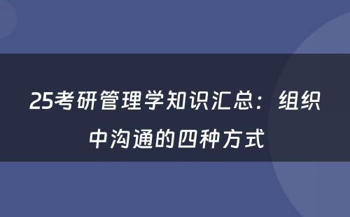 25考研管理学知识汇总：组织中沟通的四种方式