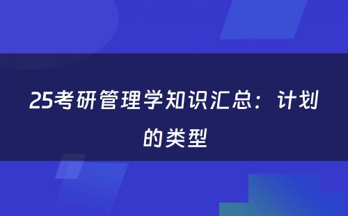 25考研管理学知识汇总：计划的类型