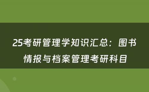 25考研管理学知识汇总：图书情报与档案管理考研科目