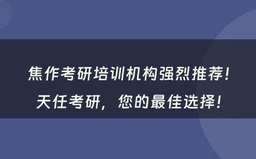 焦作考研培训机构强烈推荐！天任考研，您的最佳选择！