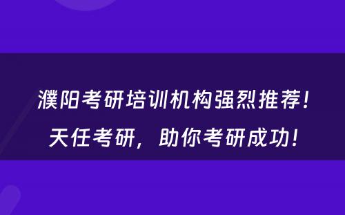 濮阳考研培训机构强烈推荐！天任考研，助你考研成功！