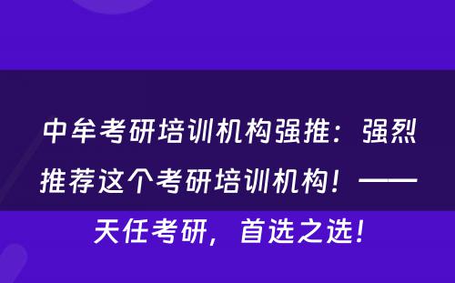 中牟考研培训机构强推：强烈推荐这个考研培训机构！——天任考研，首选之选！