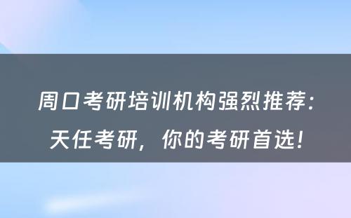 周口考研培训机构强烈推荐：天任考研，你的考研首选！