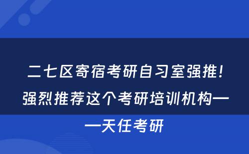 二七区寄宿考研自习室强推！强烈推荐这个考研培训机构——天任考研