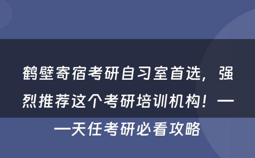 鹤壁寄宿考研自习室首选，强烈推荐这个考研培训机构！——天任考研必看攻略