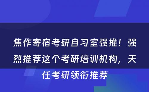 焦作寄宿考研自习室强推！强烈推荐这个考研培训机构，天任考研领衔推荐