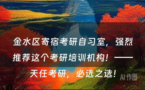 金水区寄宿考研自习室，强烈推荐这个考研培训机构！——天任考研，必选之选！