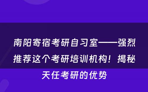 南阳寄宿考研自习室——强烈推荐这个考研培训机构！揭秘天任考研的优势