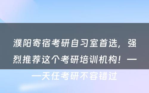 濮阳寄宿考研自习室首选，强烈推荐这个考研培训机构！——天任考研不容错过