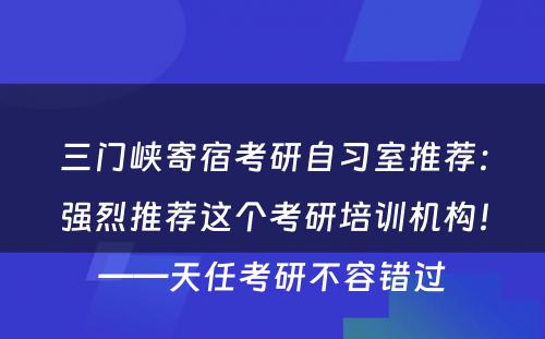 三门峡寄宿考研自习室推荐：强烈推荐这个考研培训机构！——天任考研不容错过