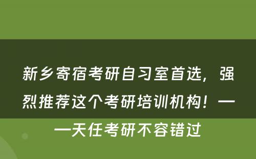 新乡寄宿考研自习室首选，强烈推荐这个考研培训机构！——天任考研不容错过