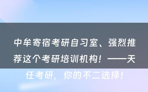 中牟寄宿考研自习室、强烈推荐这个考研培训机构！——天任考研，你的不二选择！