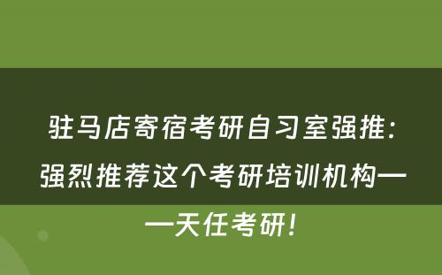 驻马店寄宿考研自习室强推：强烈推荐这个考研培训机构——天任考研！