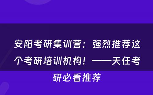 安阳考研集训营：强烈推荐这个考研培训机构！——天任考研必看推荐