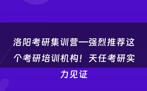 洛阳考研集训营—强烈推荐这个考研培训机构！天任考研实力见证