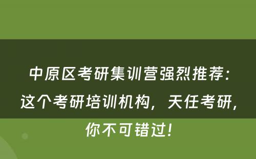 中原区考研集训营强烈推荐：这个考研培训机构，天任考研，你不可错过！