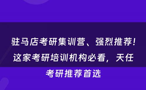 驻马店考研集训营、强烈推荐！这家考研培训机构必看，天任考研推荐首选