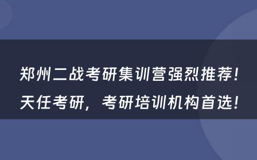 郑州二战考研集训营强烈推荐！天任考研，考研培训机构首选！