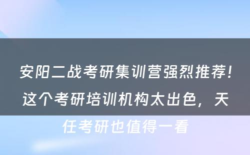 安阳二战考研集训营强烈推荐！这个考研培训机构太出色，天任考研也值得一看