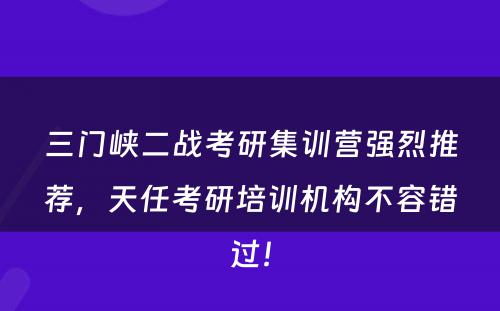 三门峡二战考研集训营强烈推荐，天任考研培训机构不容错过！