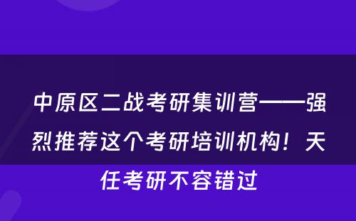 中原区二战考研集训营——强烈推荐这个考研培训机构！天任考研不容错过