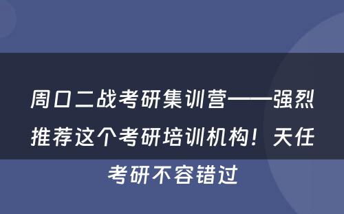 周口二战考研集训营——强烈推荐这个考研培训机构！天任考研不容错过