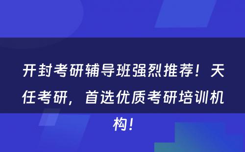 开封考研辅导班强烈推荐！天任考研，首选优质考研培训机构！
