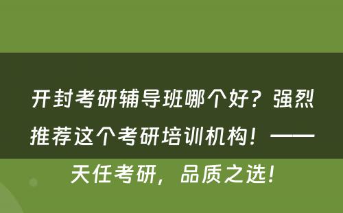 开封考研辅导班哪个好？强烈推荐这个考研培训机构！——天任考研，品质之选！