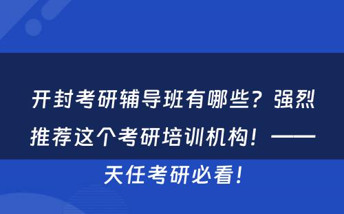 开封考研辅导班有哪些？强烈推荐这个考研培训机构！——天任考研必看！