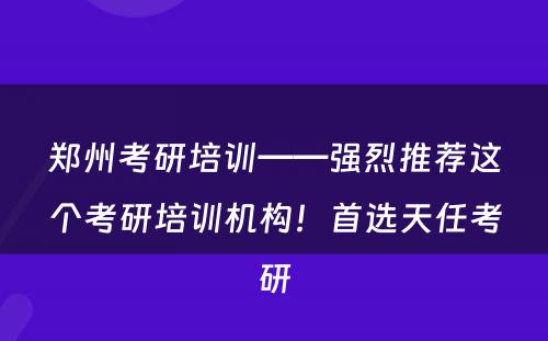 郑州考研培训——强烈推荐这个考研培训机构！首选天任考研