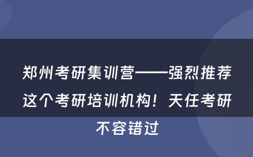郑州考研集训营——强烈推荐这个考研培训机构！天任考研不容错过